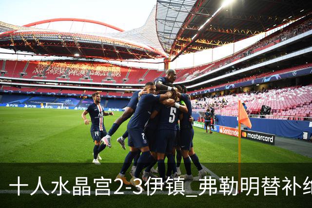 十人水晶宫2-3伊镇 弗勒明替补绝杀 迪萨西直红镰田大地2助难救主