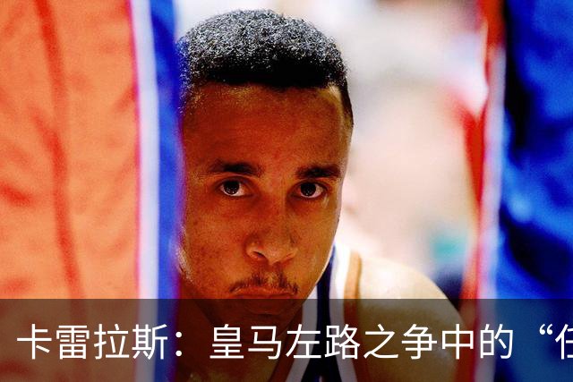 卡雷拉斯：皇马左路之争中的“任性小狮子
