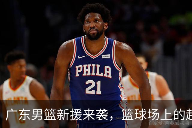 广东男篮新援来袭，篮球场上的超级英雄们！