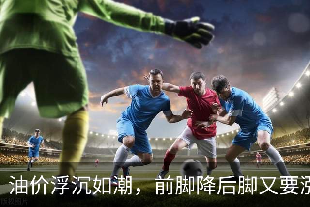 油价浮沉如潮，前脚降后脚又要涨？别慌，我们来理理！